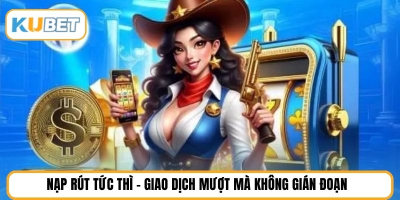 Nạp rút tức thì – Giao dịch mượt mà không gián đoạn