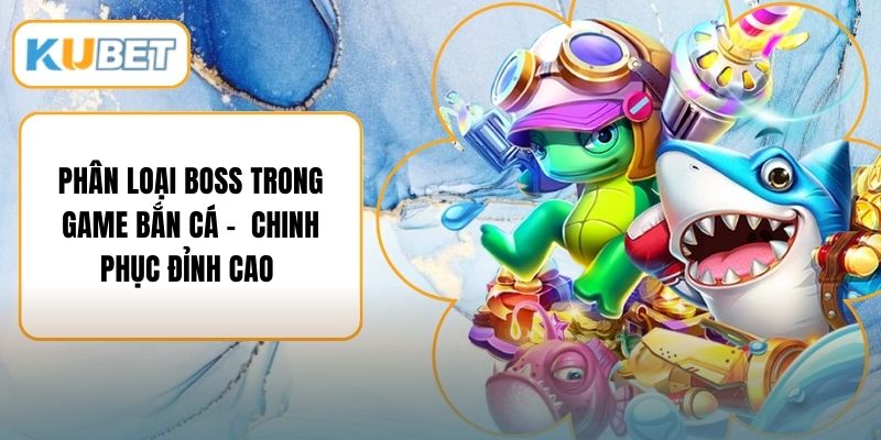 Phân Loại Boss Trong Game Bắn Cá - Chinh Phục Đỉnh Cao